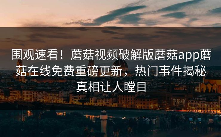 围观速看！蘑菇视频破解版蘑菇app蘑菇在线免费重磅更新，热门事件揭秘真相让人瞠目