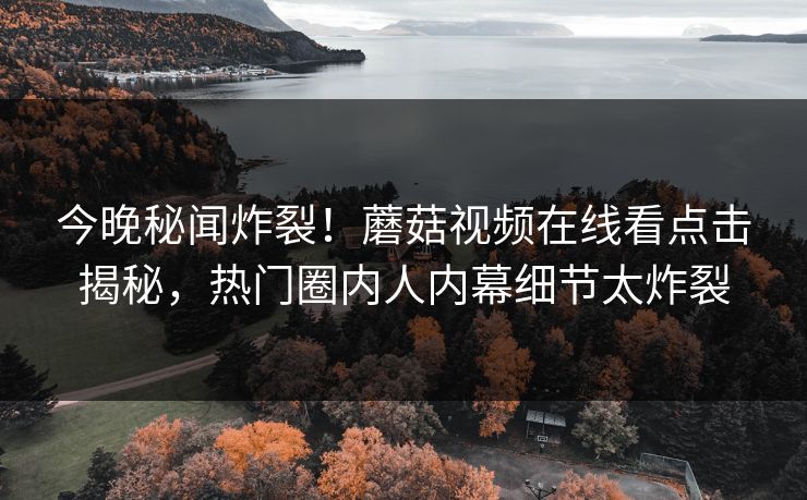 今晚秘闻炸裂！蘑菇视频在线看点击揭秘，热门圈内人内幕细节太炸裂