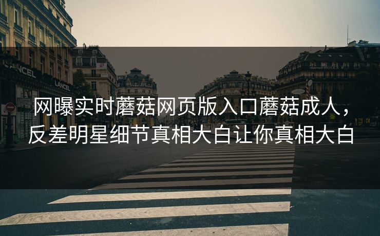 网曝实时蘑菇网页版入口蘑菇成人，反差明星细节真相大白让你真相大白