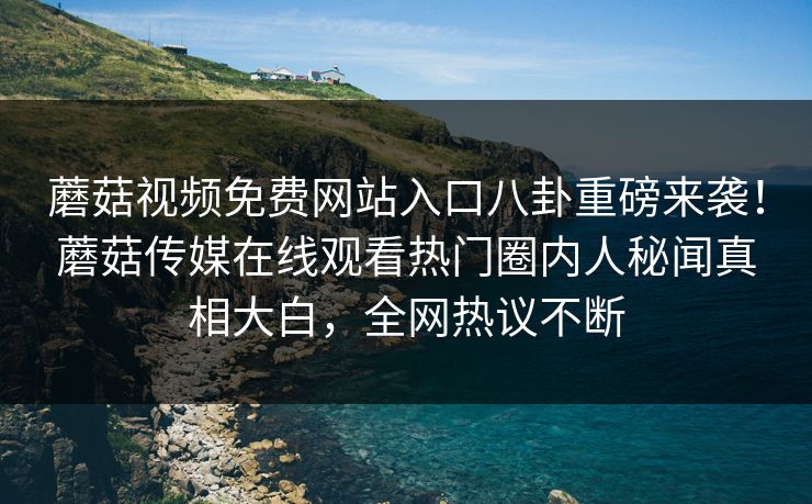 蘑菇视频免费网站入口八卦重磅来袭！蘑菇传媒在线观看热门圈内人秘闻真相大白，全网热议不断