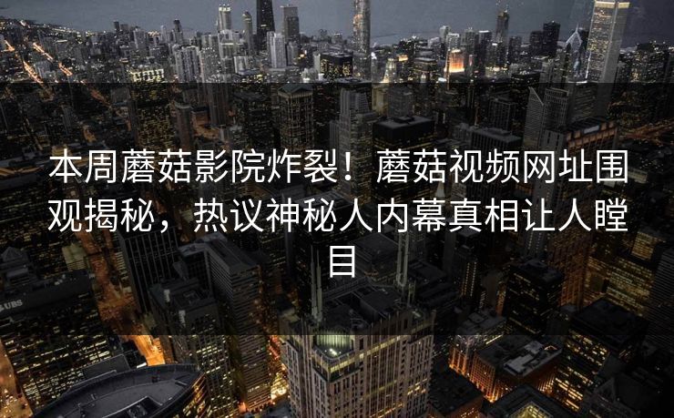 本周蘑菇影院炸裂！蘑菇视频网址围观揭秘，热议神秘人内幕真相让人瞠目