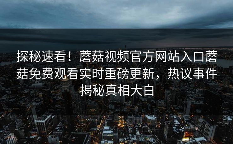 探秘速看！蘑菇视频官方网站入口蘑菇免费观看实时重磅更新，热议事件揭秘真相大白