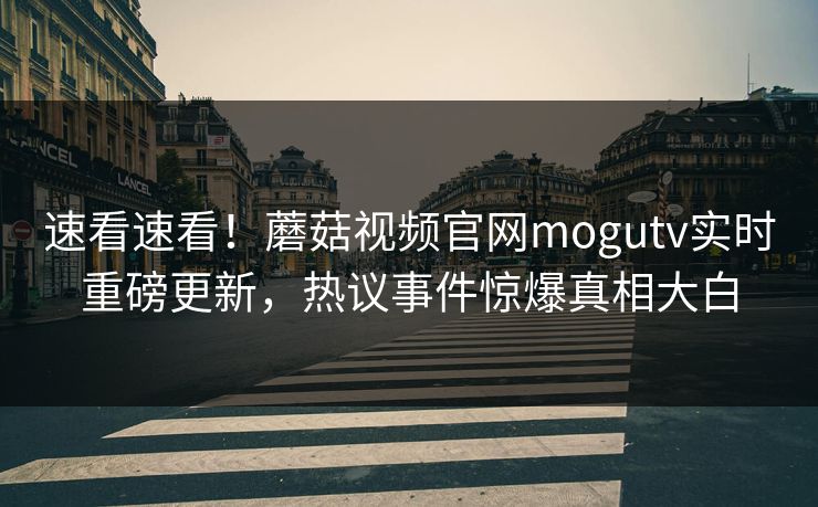 速看速看！蘑菇视频官网mogutv实时重磅更新，热议事件惊爆真相大白