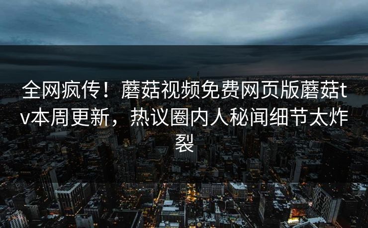 全网疯传！蘑菇视频免费网页版蘑菇tv本周更新，热议圈内人秘闻细节太炸裂