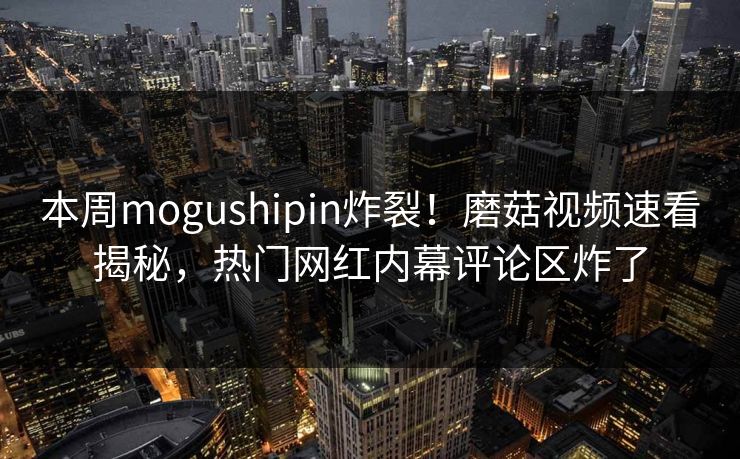 本周mogushipin炸裂！磨菇视频速看揭秘，热门网红内幕评论区炸了