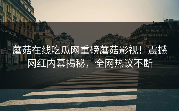 蘑菇在线吃瓜网重磅蘑菇影视！震撼网红内幕揭秘，全网热议不断
