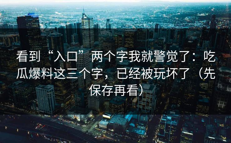 看到“入口”两个字我就警觉了：吃瓜爆料这三个字，已经被玩坏了（先保存再看）