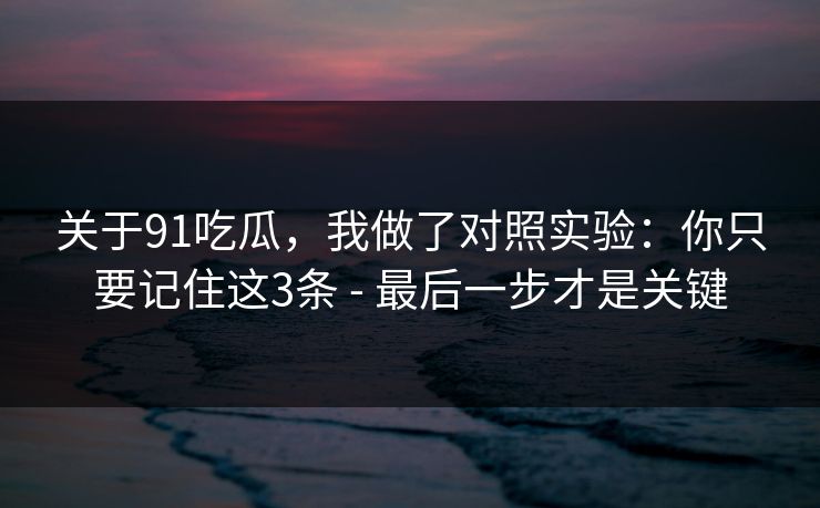 关于91吃瓜，我做了对照实验：你只要记住这3条 - 最后一步才是关键
