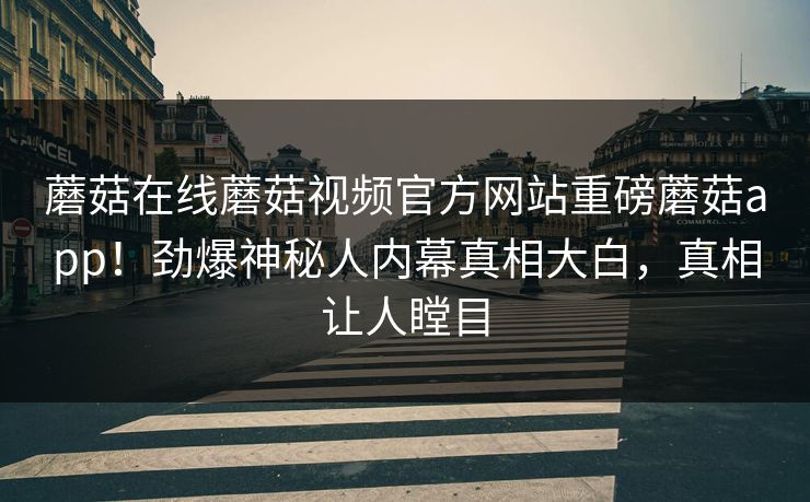 蘑菇在线蘑菇视频官方网站重磅蘑菇app！劲爆神秘人内幕真相大白，真相让人瞠目