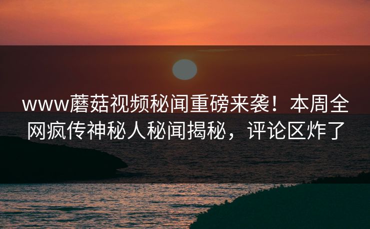 www蘑菇视频秘闻重磅来袭！本周全网疯传神秘人秘闻揭秘，评论区炸了