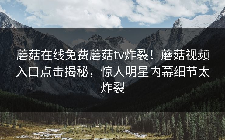 蘑菇在线免费蘑菇tv炸裂！蘑菇视频入口点击揭秘，惊人明星内幕细节太炸裂