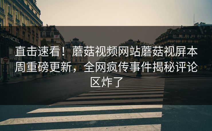 直击速看！蘑菇视频网站蘑菇视屏本周重磅更新，全网疯传事件揭秘评论区炸了