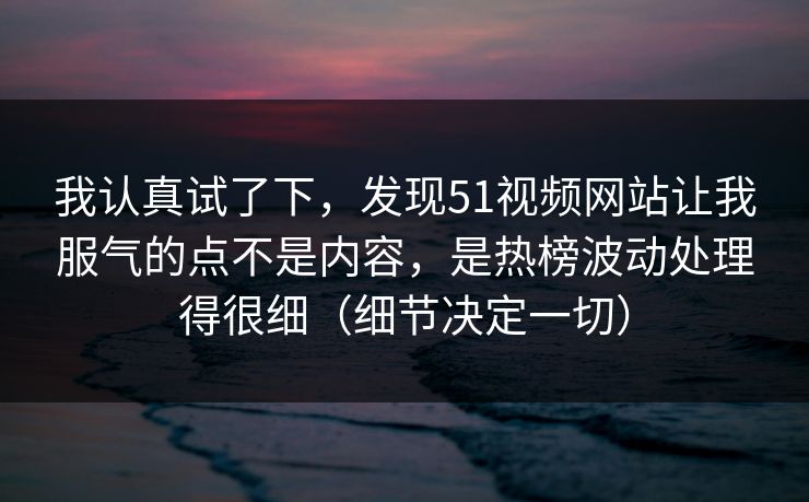 我认真试了下，发现51视频网站让我服气的点不是内容，是热榜波动处理得很细（细节决定一切）