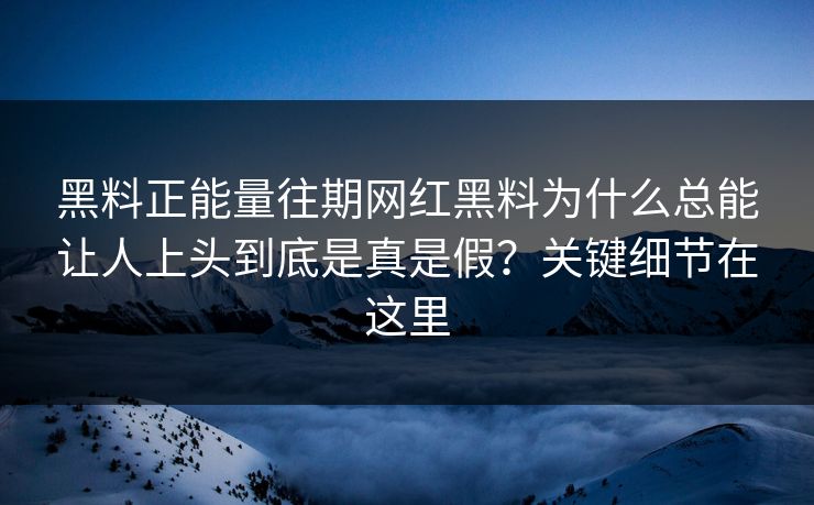 黑料正能量往期网红黑料为什么总能让人上头到底是真是假？关键细节在这里